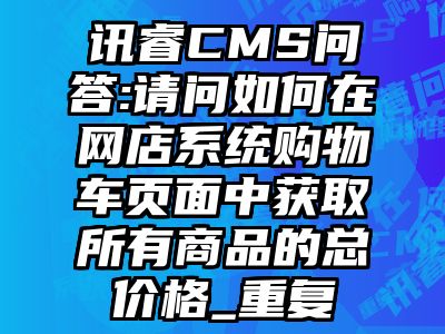 讯睿CMS问答:请问如何在网店系统购物车页面中获取所有商品的总价格_重复