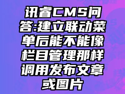 讯睿CMS问答:建立联动菜单后能不能像栏目管理那样调用发布文章或图片
