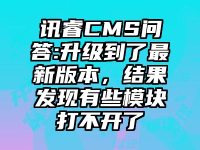 讯睿CMS问答:升级到了最新版本，结果发现有些模块打不开了