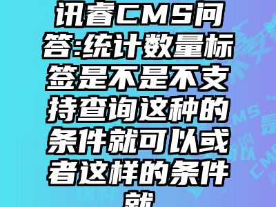 讯睿CMS问答:统计数量标签是不是不支持查询这种的条件就可以或者这样的条件就