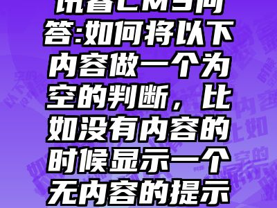 讯睿CMS问答:如何将以下内容做一个为空的判断，比如没有内容的时候显示一个无内容的提示？