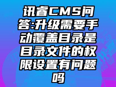 讯睿CMS问答:升级需要手动覆盖目录是目录文件的权限设置有问题吗