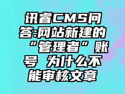 讯睿CMS问答:网站新建的“管理者”账号 为什么不能审核文章