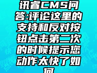 讯睿CMS问答:评论这里的支持和反对按钮点击第二次的时候提示您动作太快了如何