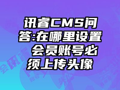 讯睿CMS问答:在哪里设置 会员账号必须上传头像