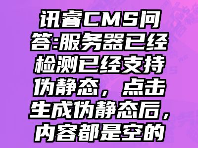 讯睿CMS问答:服务器已经检测已经支持伪静态，点击生成伪静态后，内容都是空的
