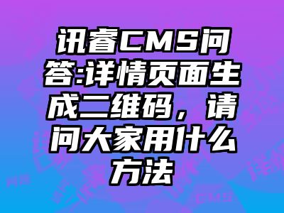 讯睿CMS问答:详情页面生成二维码，请问大家用什么方法