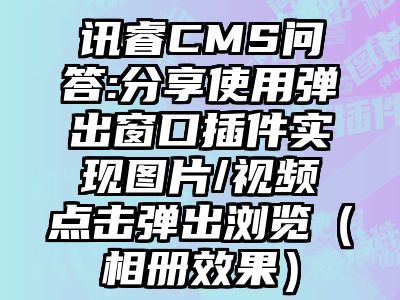 讯睿CMS问答:分享使用弹出窗口插件实现图片/视频点击弹出浏览（相册效果）