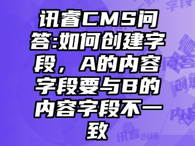 讯睿CMS问答:如何创建字段，A的内容字段要与B的内容字段不一致