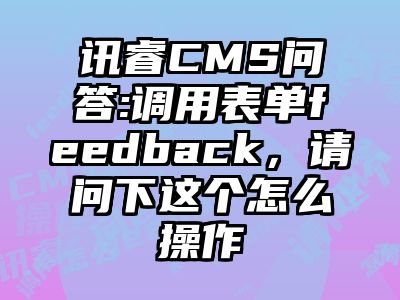 讯睿CMS问答:调用表单feedback，请问下这个怎么操作