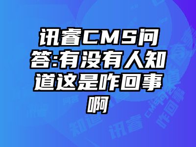 讯睿CMS问答:有没有人知道这是咋回事啊
