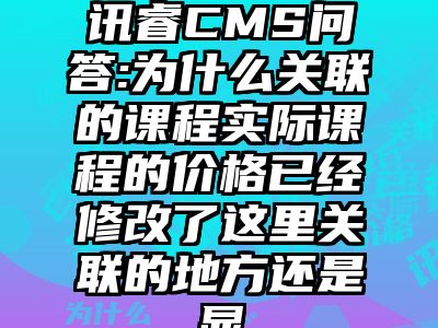 讯睿CMS问答:为什么关联的课程实际课程的价格已经修改了这里关联的地方还是显
