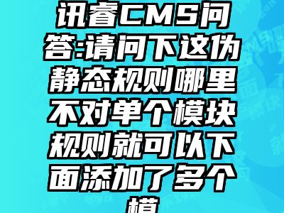 讯睿CMS问答:请问下这伪静态规则哪里不对单个模块规则就可以下面添加了多个模