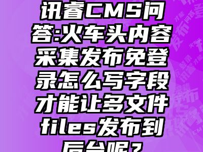 讯睿CMS问答:火车头内容采集发布免登录怎么写字段才能让多文件files发布到后台呢？