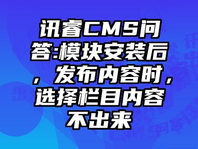 讯睿CMS问答:模块安装后，发布内容时，选择栏目内容不出来