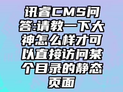 讯睿CMS问答:请教一下大神怎么样才可以直接访问某个目录的静态页面