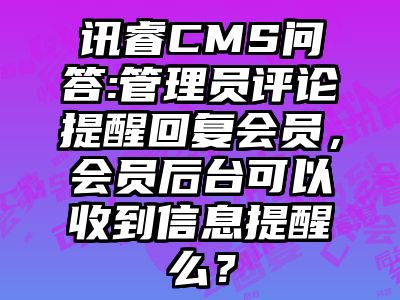 讯睿CMS问答:管理员评论提醒回复会员，会员后台可以收到信息提醒么？