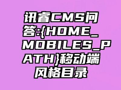 讯睿CMS问答:{HOME_MOBILES_PATH}移动端风格目录