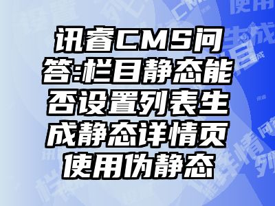 讯睿CMS问答:栏目静态能否设置列表生成静态详情页使用伪静态