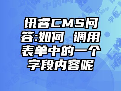 讯睿CMS问答:如何 调用表单中的一个字段内容呢