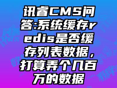 讯睿CMS问答:系统缓存redis是否缓存列表数据，打算弄个几百万的数据
