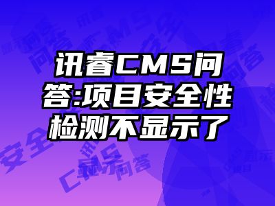 讯睿CMS问答:项目安全性检测不显示了