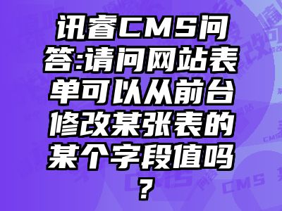 讯睿CMS问答:请问网站表单可以从前台修改某张表的某个字段值吗？