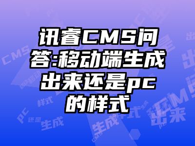 讯睿CMS问答:移动端生成出来还是pc的样式