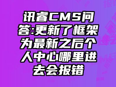 讯睿CMS问答:更新了框架为最新之后个人中心哪里进去会报错