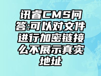 讯睿CMS问答:可以对文件进行加密链接么不展示真实地址