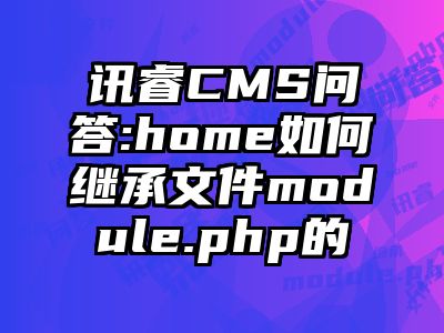 讯睿CMS问答:home如何继承文件module.php的