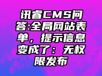 讯睿CMS问答:全局网站表单，提示信息变成了：无权限发布