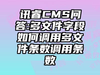 讯睿CMS问答:多文件字段如何调用多文件条数调用条数