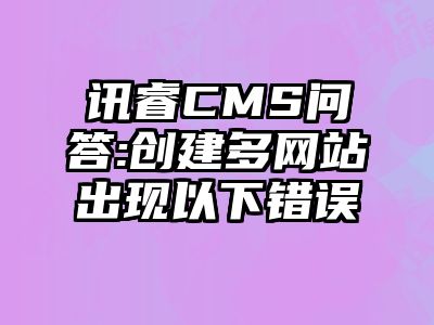 讯睿CMS问答:创建多网站出现以下错误