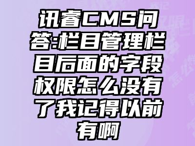 讯睿CMS问答:栏目管理栏目后面的字段权限怎么没有了我记得以前有啊