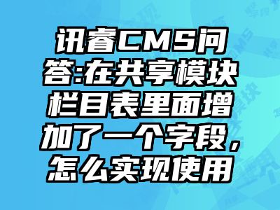 讯睿CMS问答:在共享模块栏目表里面增加了一个字段，怎么实现使用