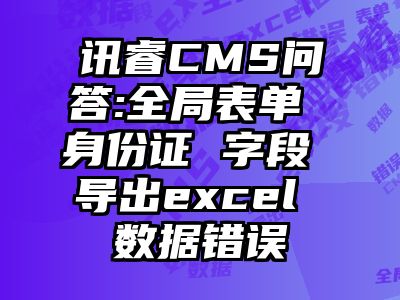 讯睿CMS问答:全局表单 身份证 字段 导出excel 数据错误