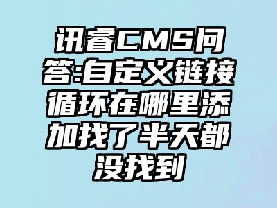 讯睿CMS问答:自定义链接循环在哪里添加找了半天都没找到