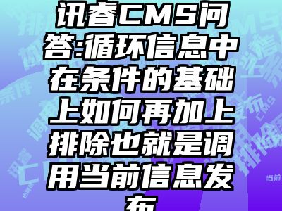讯睿CMS问答:循环信息中在条件的基础上如何再加上排除也就是调用当前信息发布