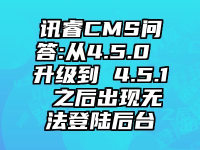 讯睿CMS问答:从4.5.0 升级到 4.5.1 之后出现无法登陆后台