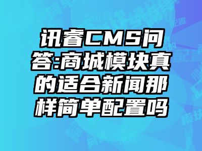 讯睿CMS问答:商城模块真的适合新闻那样简单配置吗