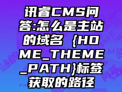 讯睿CMS问答:怎么是主站的域名 {HOME_THEME_PATH}标签获取的路径