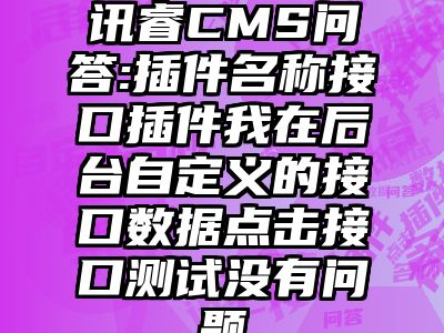讯睿CMS问答:插件名称接口插件我在后台自定义的接口数据点击接口测试没有问题
