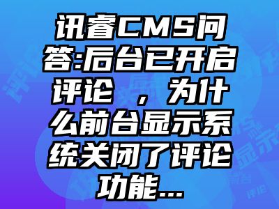 讯睿CMS问答:后台已开启评论 ，为什么前台显示系统关闭了评论功能...