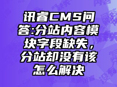 讯睿CMS问答:分站内容模块字段缺失，分站却没有该怎么解决