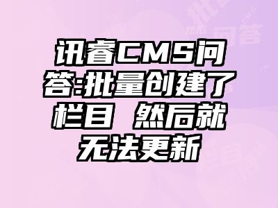 讯睿CMS问答:批量创建了栏目 然后就无法更新
