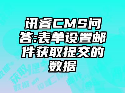 讯睿CMS问答:表单设置邮件获取提交的数据