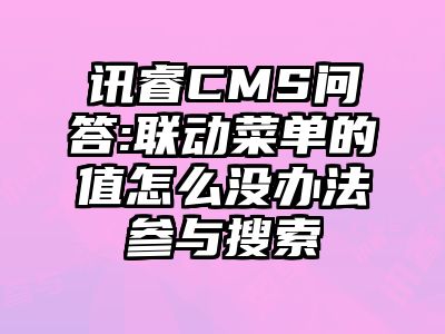 讯睿CMS问答:联动菜单的值怎么没办法参与搜索