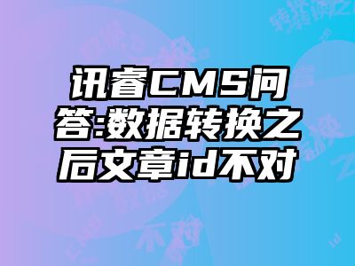讯睿CMS问答:数据转换之后文章id不对