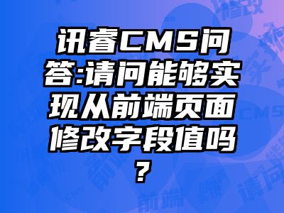 讯睿CMS问答:请问能够实现从前端页面修改字段值吗?